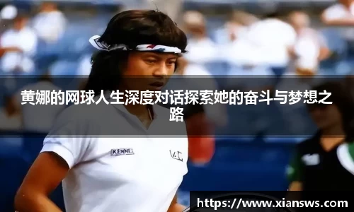 黄娜的网球人生深度对话探索她的奋斗与梦想之路