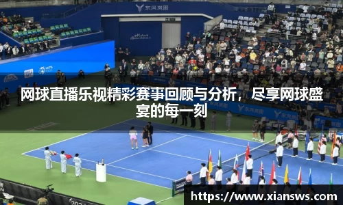 网球直播乐视精彩赛事回顾与分析，尽享网球盛宴的每一刻
