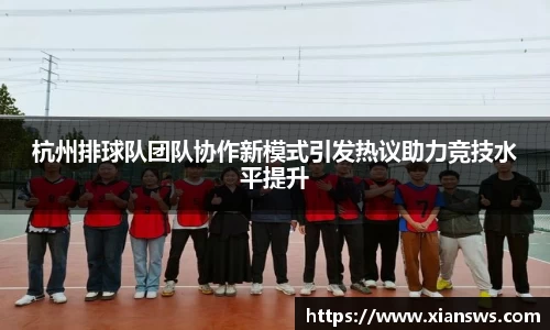 杭州排球队团队协作新模式引发热议助力竞技水平提升