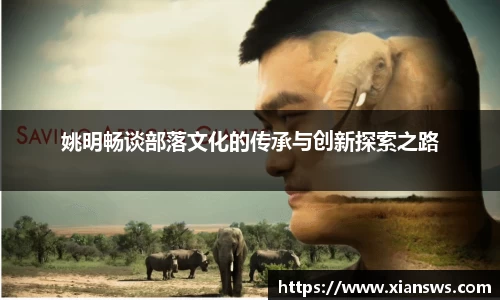 姚明畅谈部落文化的传承与创新探索之路