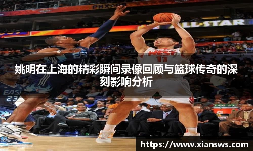 姚明在上海的精彩瞬间录像回顾与篮球传奇的深刻影响分析