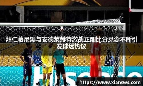 拜仁慕尼黑与安德莱赫特激战正酣比分悬念不断引发球迷热议