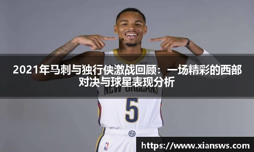 2021年马刺与独行侠激战回顾：一场精彩的西部对决与球星表现分析